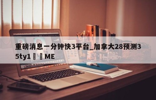 重磅消息一分钟快3平台_加拿大28预测35ty1•ME
