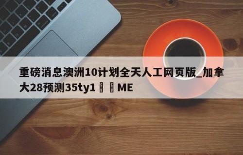 重磅消息澳洲10计划全天人工网页版_加拿大28预测35ty1•ME